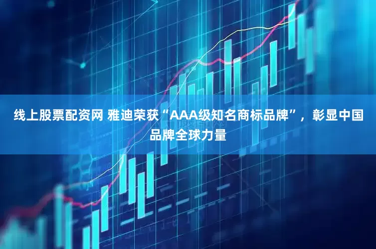 线上股票配资网 雅迪荣获“AAA级知名商标品牌”，彰显中国品牌全球力量