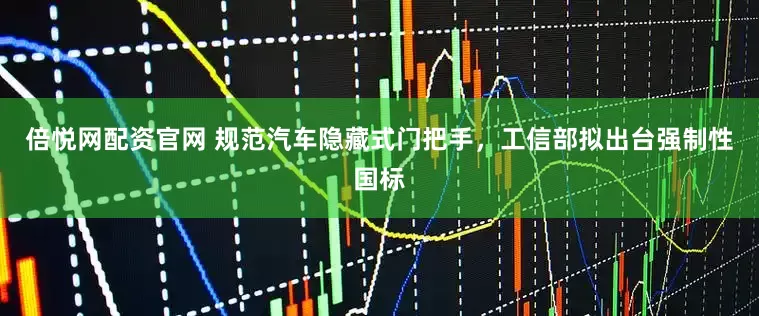 倍悦网配资官网 规范汽车隐藏式门把手，工信部拟出台强制性国标
