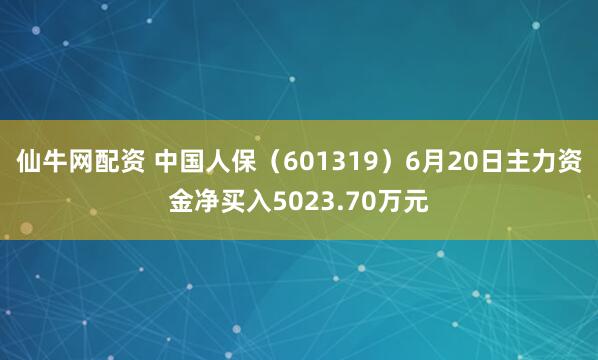 仙牛网配资 中国人保（601319）6月20日主力资金净买入5023.70万元