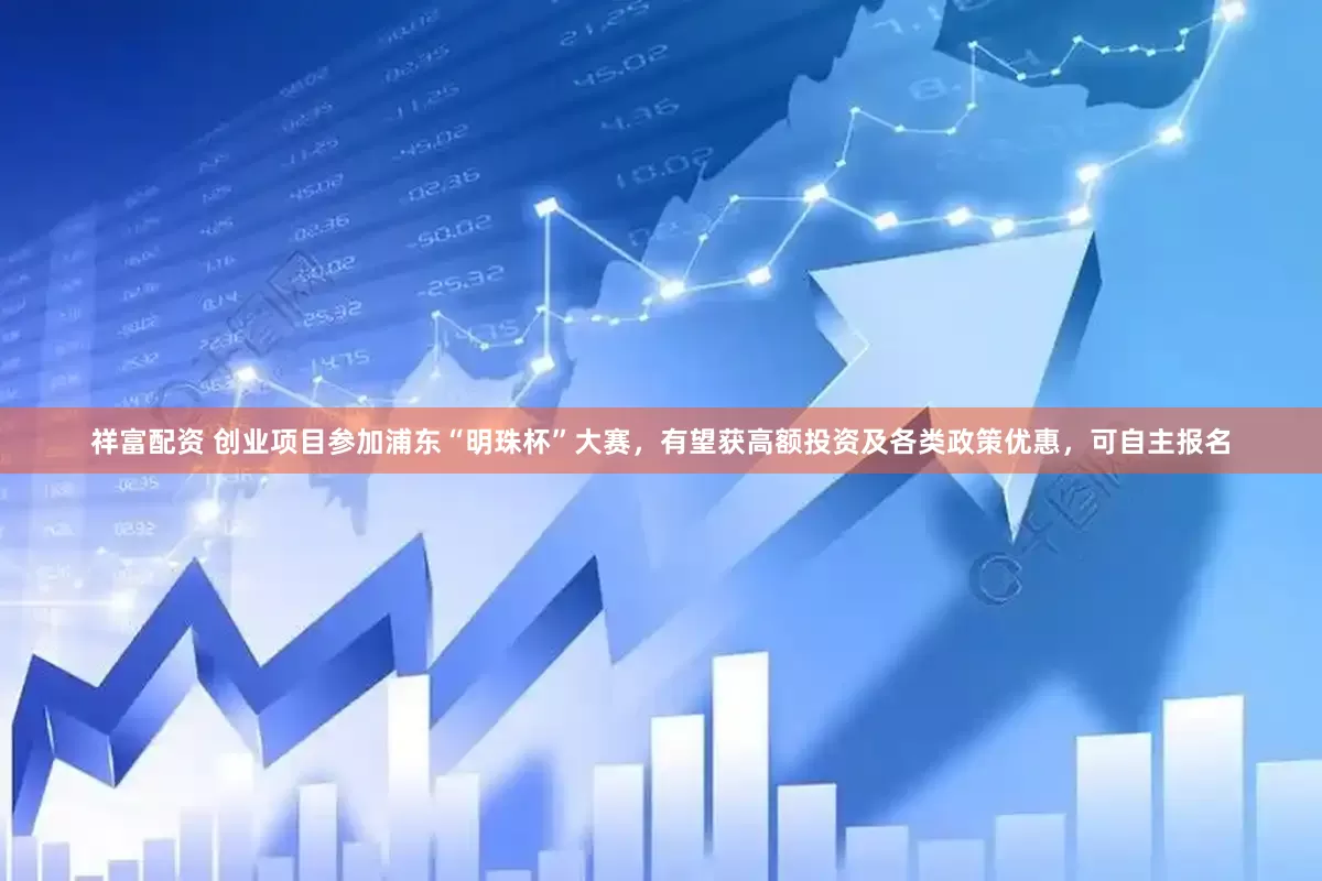 祥富配资 创业项目参加浦东“明珠杯”大赛，有望获高额投资及各类政策优惠，可自主报名