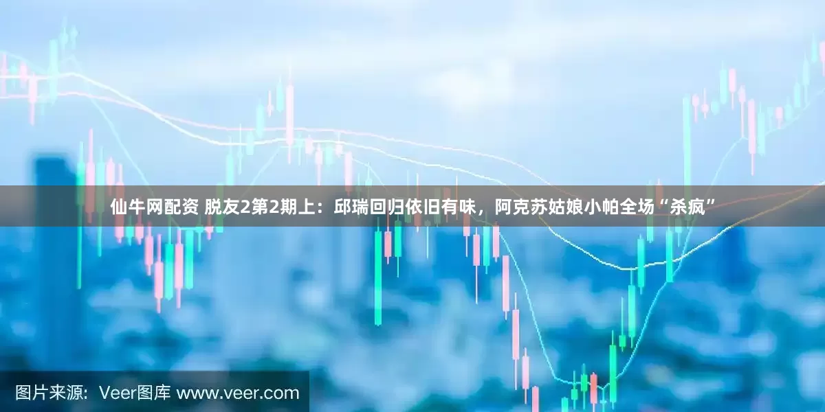 仙牛网配资 脱友2第2期上：邱瑞回归依旧有味，阿克苏姑娘小帕全场“杀疯”
