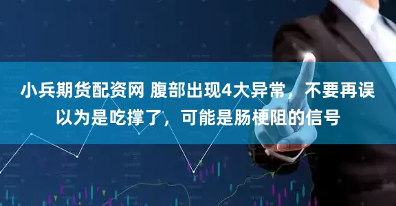 小兵期货配资网 腹部出现4大异常，不要再误以为是吃撑了，可能是肠梗阻的信号