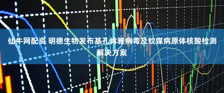 仙牛网配资 明德生物发布基孔肯雅病毒及蚊媒病原体核酸检测解决方案
