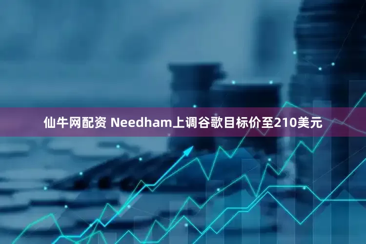 仙牛网配资 Needham上调谷歌目标价至210美元