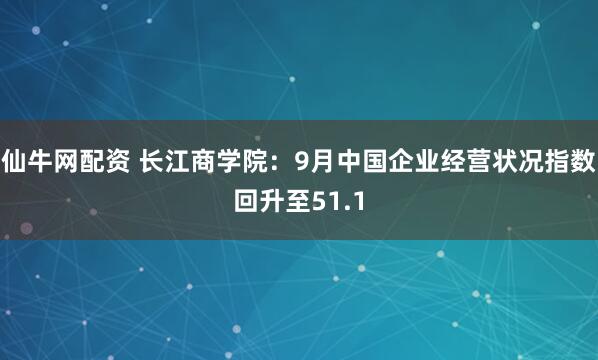 仙牛网配资 长江商学院：9月中国企业经营状况指数回升至51.1