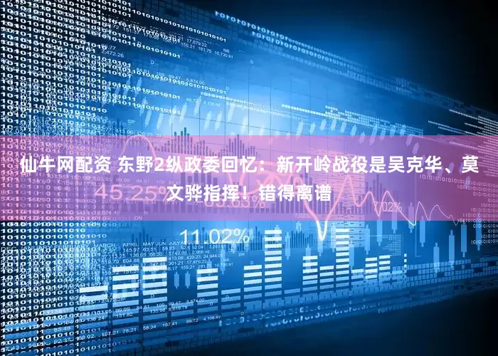 仙牛网配资 东野2纵政委回忆：新开岭战役是吴克华、莫文骅指挥！错得离谱