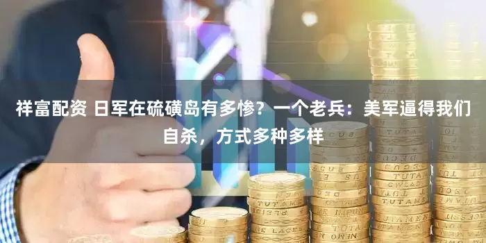 祥富配资 日军在硫磺岛有多惨？一个老兵：美军逼得我们自杀，方式多种多样