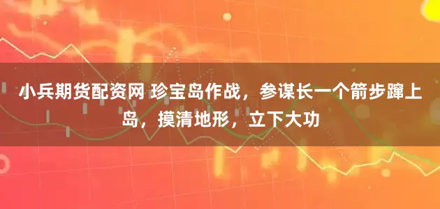 小兵期货配资网 珍宝岛作战，参谋长一个箭步蹿上岛，摸清地形，立下大功